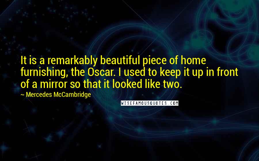 Mercedes McCambridge Quotes: It is a remarkably beautiful piece of home furnishing, the Oscar. I used to keep it up in front of a mirror so that it looked like two.