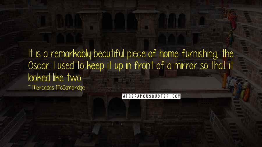 Mercedes McCambridge Quotes: It is a remarkably beautiful piece of home furnishing, the Oscar. I used to keep it up in front of a mirror so that it looked like two.