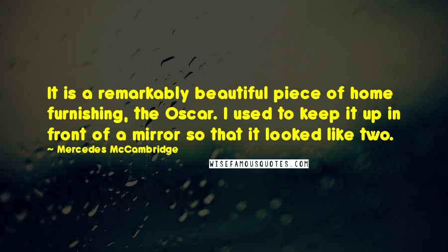 Mercedes McCambridge Quotes: It is a remarkably beautiful piece of home furnishing, the Oscar. I used to keep it up in front of a mirror so that it looked like two.