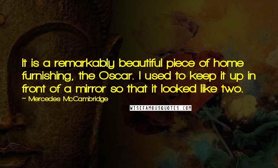 Mercedes McCambridge Quotes: It is a remarkably beautiful piece of home furnishing, the Oscar. I used to keep it up in front of a mirror so that it looked like two.