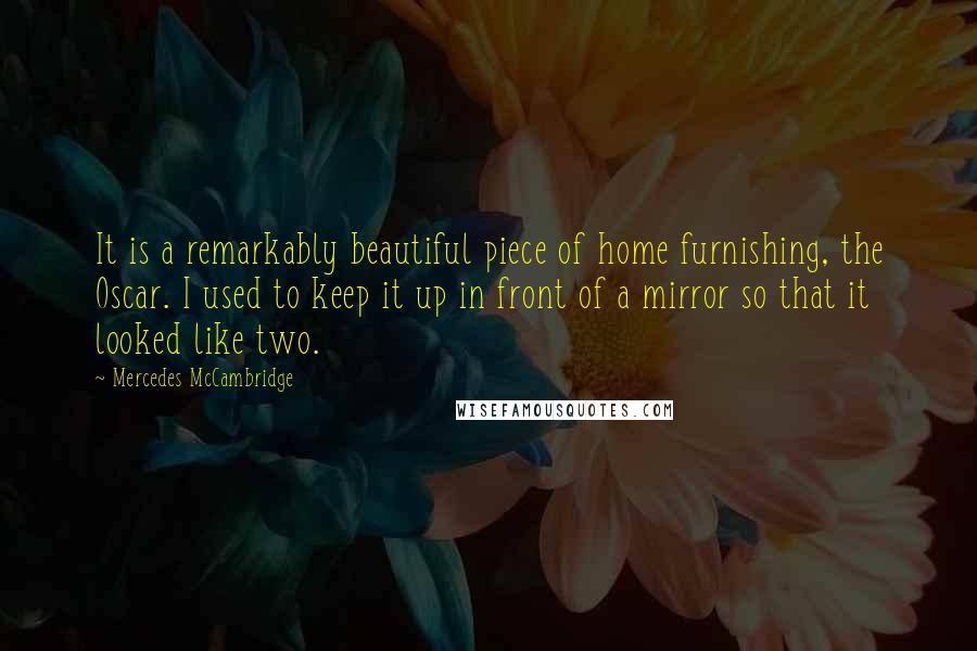Mercedes McCambridge Quotes: It is a remarkably beautiful piece of home furnishing, the Oscar. I used to keep it up in front of a mirror so that it looked like two.