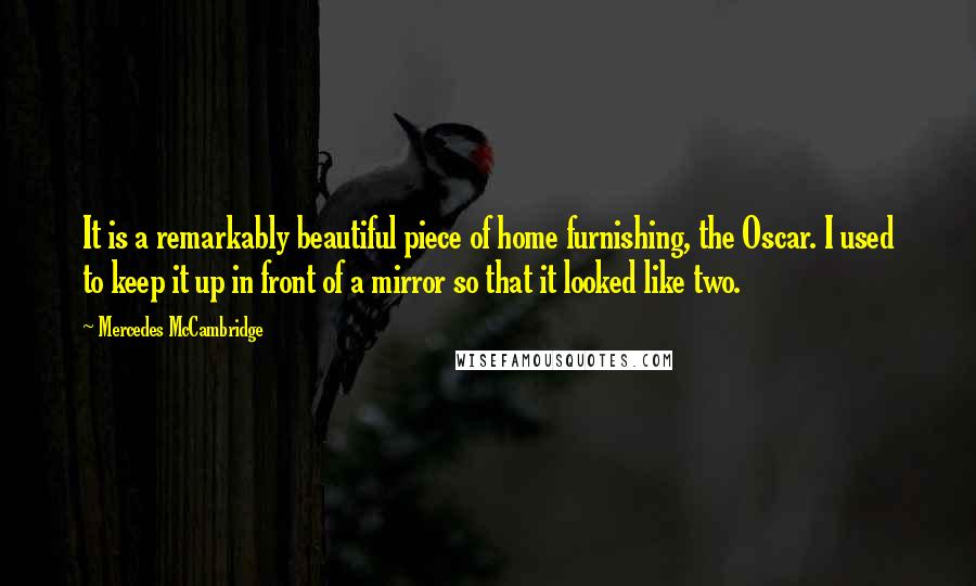 Mercedes McCambridge Quotes: It is a remarkably beautiful piece of home furnishing, the Oscar. I used to keep it up in front of a mirror so that it looked like two.