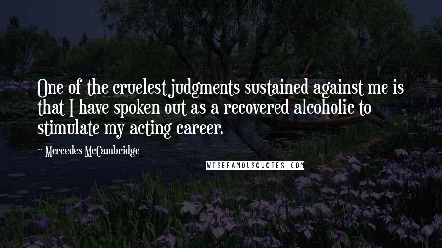 Mercedes McCambridge Quotes: One of the cruelest judgments sustained against me is that I have spoken out as a recovered alcoholic to stimulate my acting career.