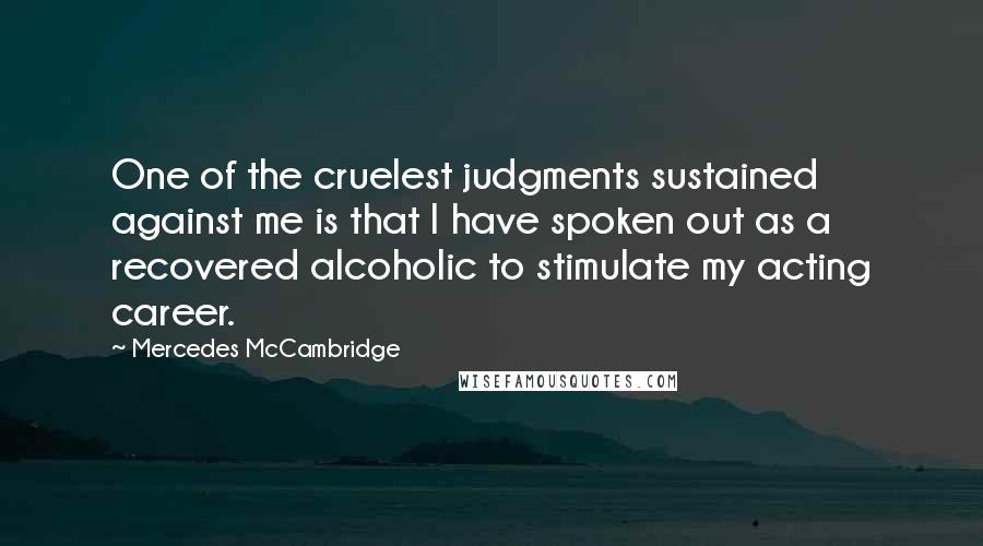 Mercedes McCambridge Quotes: One of the cruelest judgments sustained against me is that I have spoken out as a recovered alcoholic to stimulate my acting career.