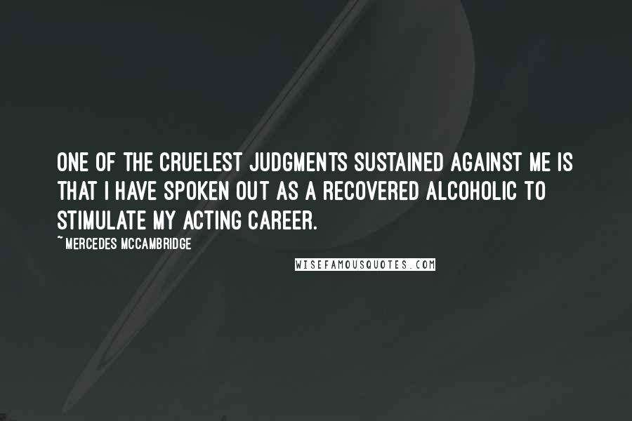 Mercedes McCambridge Quotes: One of the cruelest judgments sustained against me is that I have spoken out as a recovered alcoholic to stimulate my acting career.