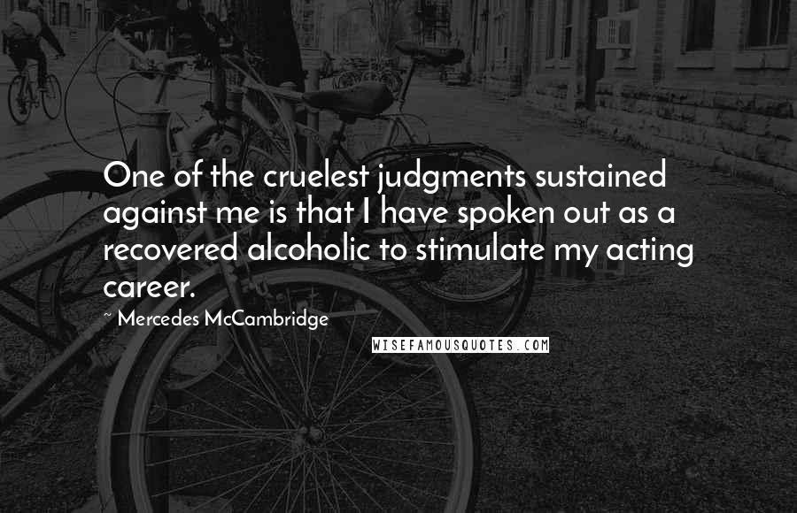 Mercedes McCambridge Quotes: One of the cruelest judgments sustained against me is that I have spoken out as a recovered alcoholic to stimulate my acting career.