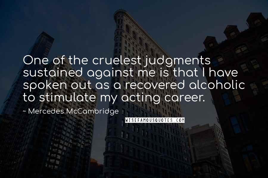 Mercedes McCambridge Quotes: One of the cruelest judgments sustained against me is that I have spoken out as a recovered alcoholic to stimulate my acting career.