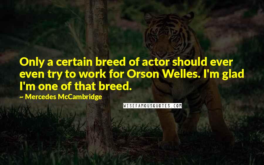 Mercedes McCambridge Quotes: Only a certain breed of actor should ever even try to work for Orson Welles. I'm glad I'm one of that breed.