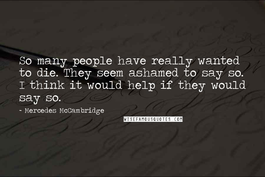 Mercedes McCambridge Quotes: So many people have really wanted to die. They seem ashamed to say so. I think it would help if they would say so.