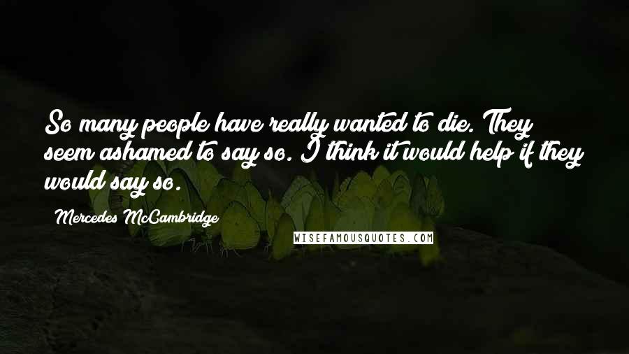 Mercedes McCambridge Quotes: So many people have really wanted to die. They seem ashamed to say so. I think it would help if they would say so.