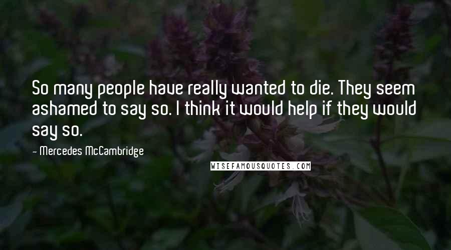 Mercedes McCambridge Quotes: So many people have really wanted to die. They seem ashamed to say so. I think it would help if they would say so.