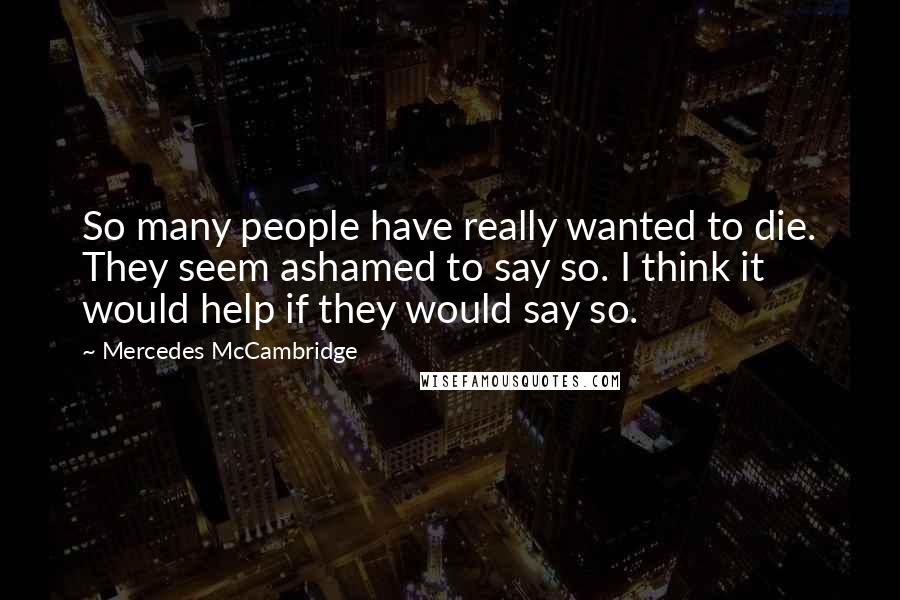 Mercedes McCambridge Quotes: So many people have really wanted to die. They seem ashamed to say so. I think it would help if they would say so.