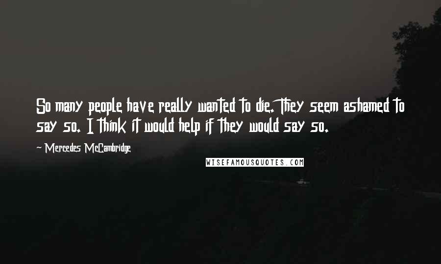 Mercedes McCambridge Quotes: So many people have really wanted to die. They seem ashamed to say so. I think it would help if they would say so.