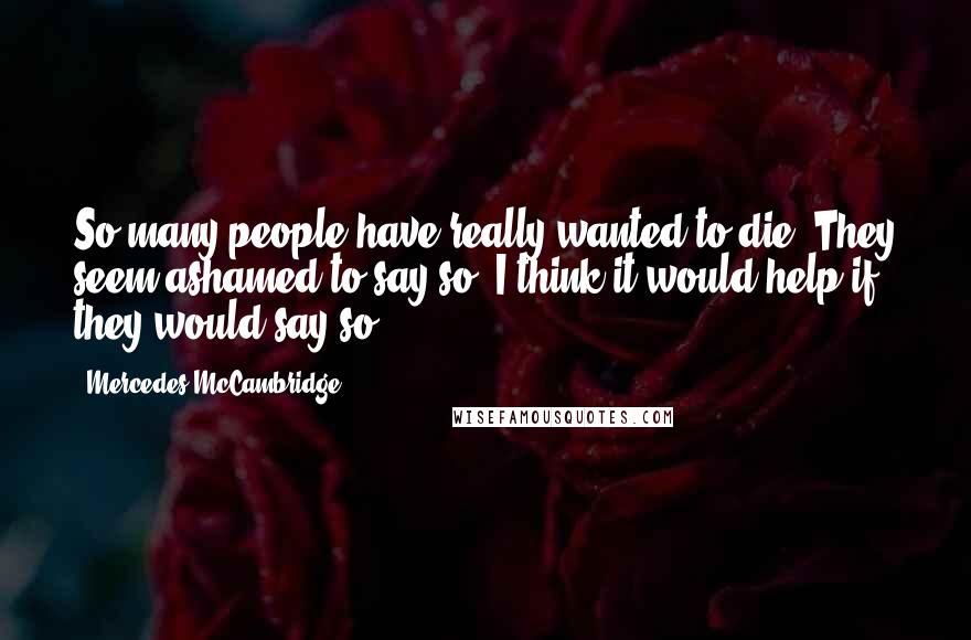 Mercedes McCambridge Quotes: So many people have really wanted to die. They seem ashamed to say so. I think it would help if they would say so.