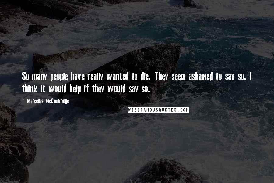 Mercedes McCambridge Quotes: So many people have really wanted to die. They seem ashamed to say so. I think it would help if they would say so.