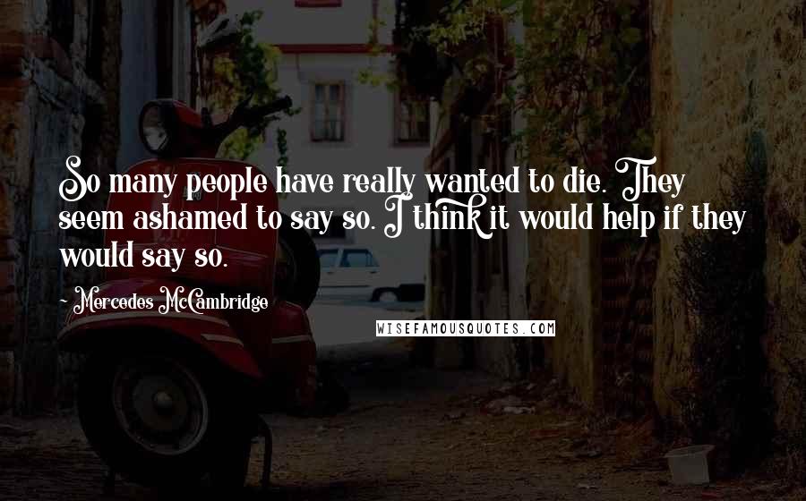 Mercedes McCambridge Quotes: So many people have really wanted to die. They seem ashamed to say so. I think it would help if they would say so.