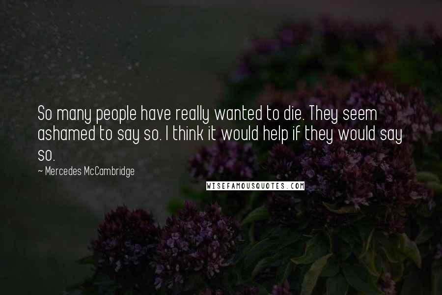 Mercedes McCambridge Quotes: So many people have really wanted to die. They seem ashamed to say so. I think it would help if they would say so.