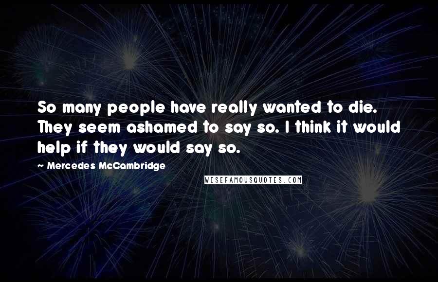 Mercedes McCambridge Quotes: So many people have really wanted to die. They seem ashamed to say so. I think it would help if they would say so.