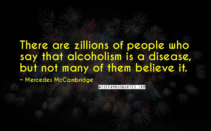 Mercedes McCambridge Quotes: There are zillions of people who say that alcoholism is a disease, but not many of them believe it.