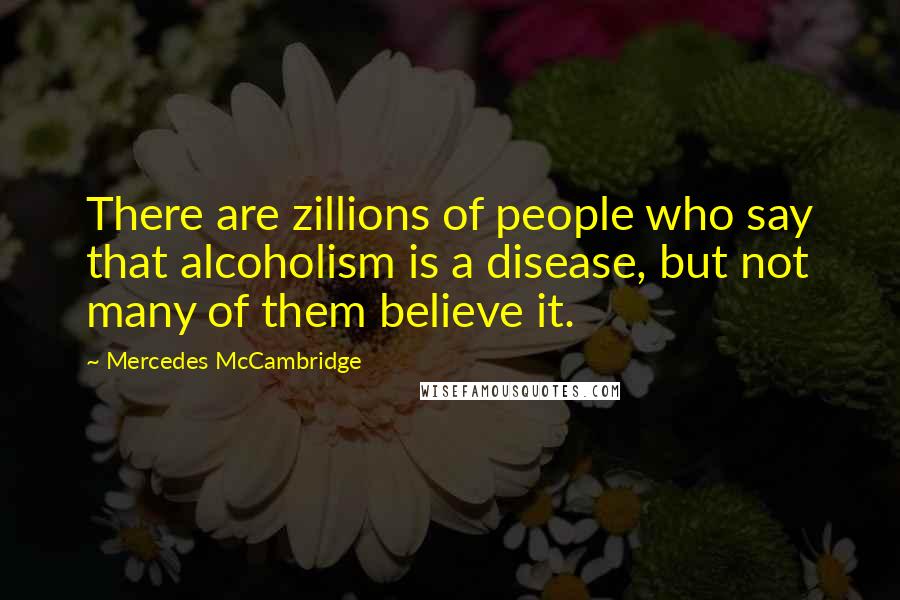 Mercedes McCambridge Quotes: There are zillions of people who say that alcoholism is a disease, but not many of them believe it.