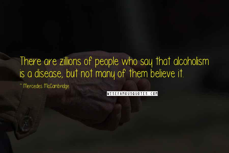 Mercedes McCambridge Quotes: There are zillions of people who say that alcoholism is a disease, but not many of them believe it.