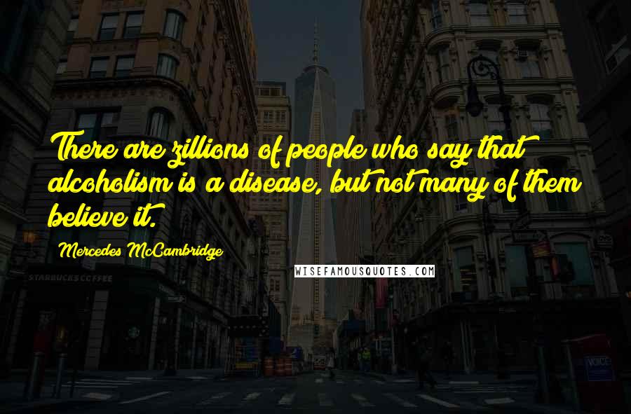 Mercedes McCambridge Quotes: There are zillions of people who say that alcoholism is a disease, but not many of them believe it.