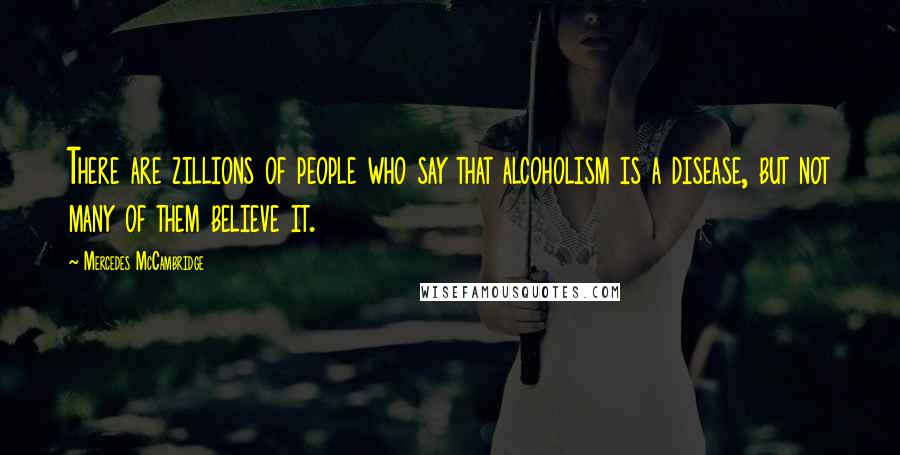 Mercedes McCambridge Quotes: There are zillions of people who say that alcoholism is a disease, but not many of them believe it.