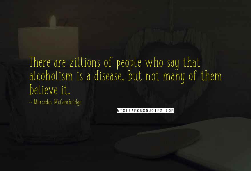 Mercedes McCambridge Quotes: There are zillions of people who say that alcoholism is a disease, but not many of them believe it.