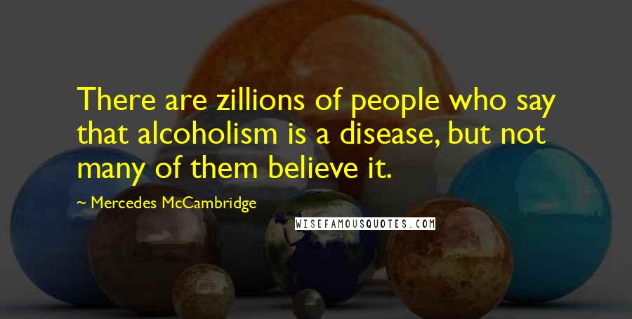 Mercedes McCambridge Quotes: There are zillions of people who say that alcoholism is a disease, but not many of them believe it.