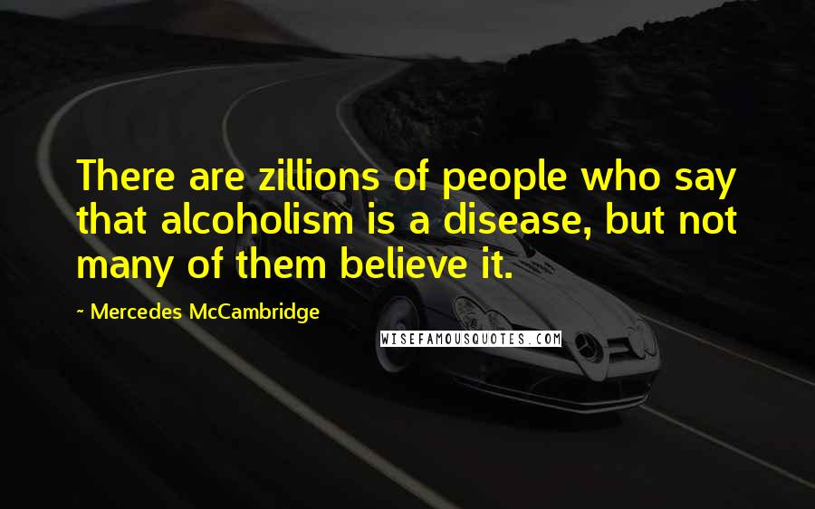 Mercedes McCambridge Quotes: There are zillions of people who say that alcoholism is a disease, but not many of them believe it.