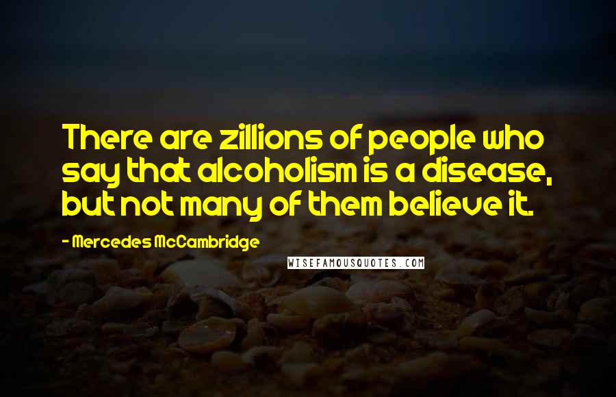 Mercedes McCambridge Quotes: There are zillions of people who say that alcoholism is a disease, but not many of them believe it.