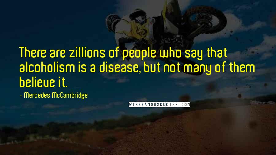 Mercedes McCambridge Quotes: There are zillions of people who say that alcoholism is a disease, but not many of them believe it.