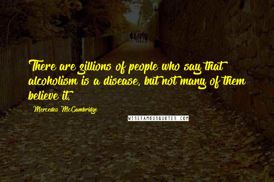Mercedes McCambridge Quotes: There are zillions of people who say that alcoholism is a disease, but not many of them believe it.