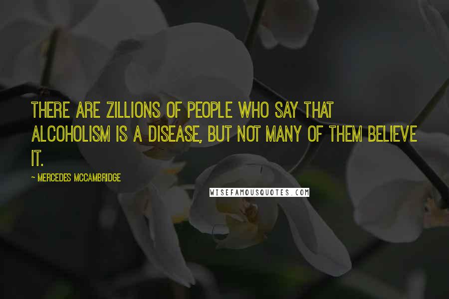 Mercedes McCambridge Quotes: There are zillions of people who say that alcoholism is a disease, but not many of them believe it.