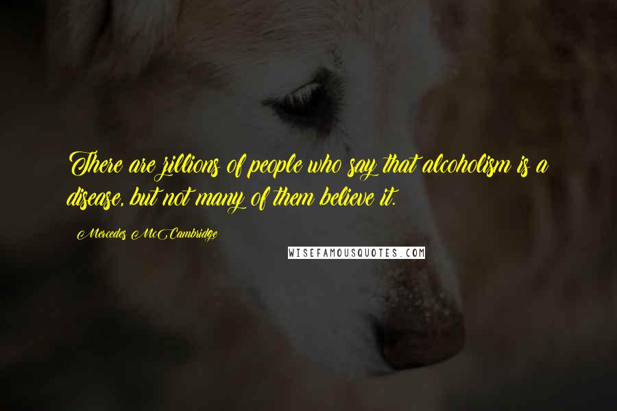 Mercedes McCambridge Quotes: There are zillions of people who say that alcoholism is a disease, but not many of them believe it.