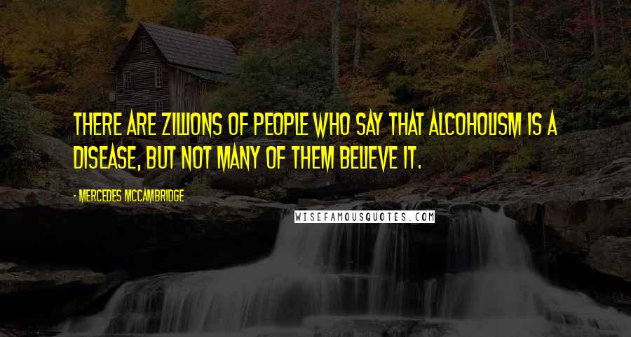 Mercedes McCambridge Quotes: There are zillions of people who say that alcoholism is a disease, but not many of them believe it.
