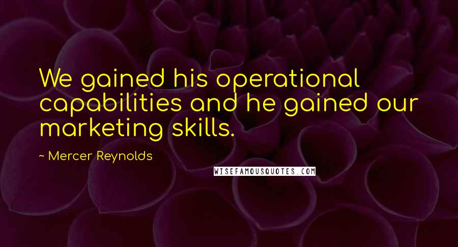 Mercer Reynolds Quotes: We gained his operational capabilities and he gained our marketing skills.