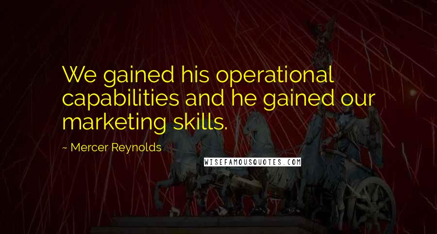 Mercer Reynolds Quotes: We gained his operational capabilities and he gained our marketing skills.