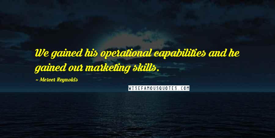 Mercer Reynolds Quotes: We gained his operational capabilities and he gained our marketing skills.