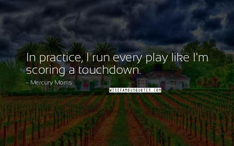 Mercury Morris Quotes: In practice, I run every play like I'm scoring a touchdown.
