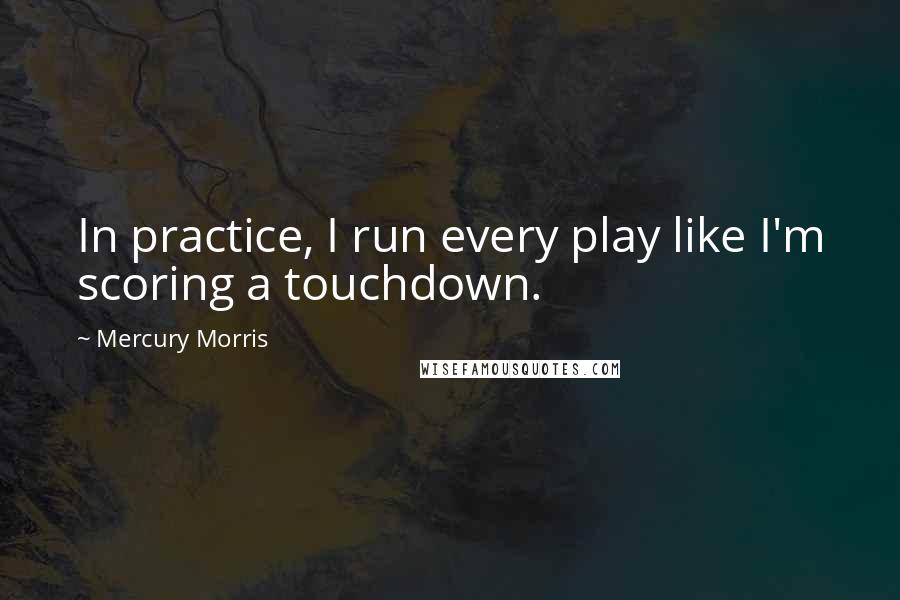 Mercury Morris Quotes: In practice, I run every play like I'm scoring a touchdown.