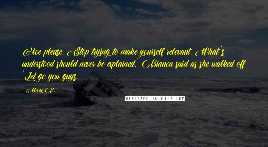 Mercy B. Quotes: Hoe please. Stop trying to make yourself relevant. What's understood should never be explained." Bianca said as she walked off "Let go you guys.