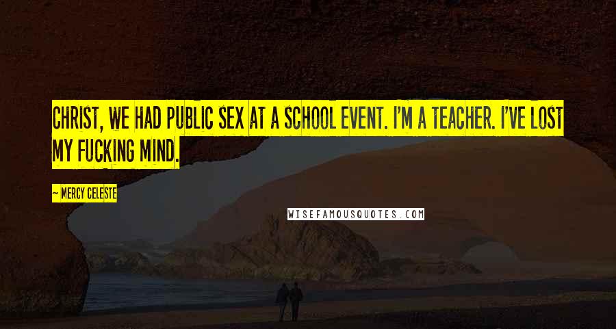 Mercy Celeste Quotes: Christ, we had public sex at a school event. I'm a teacher. I've lost my fucking mind.