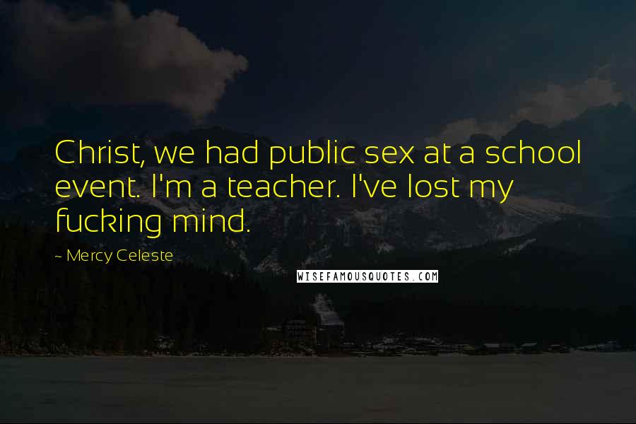 Mercy Celeste Quotes: Christ, we had public sex at a school event. I'm a teacher. I've lost my fucking mind.