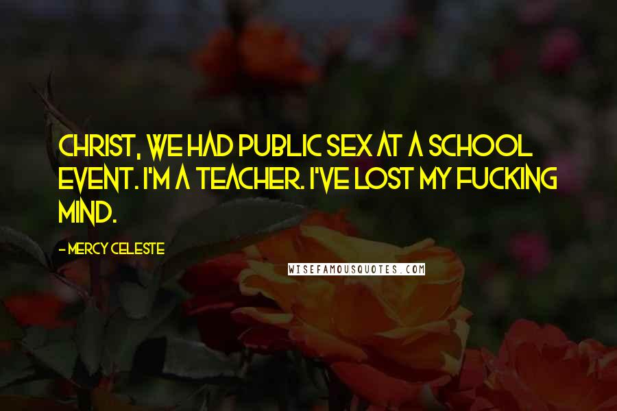 Mercy Celeste Quotes: Christ, we had public sex at a school event. I'm a teacher. I've lost my fucking mind.