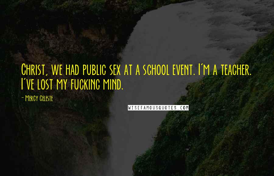 Mercy Celeste Quotes: Christ, we had public sex at a school event. I'm a teacher. I've lost my fucking mind.