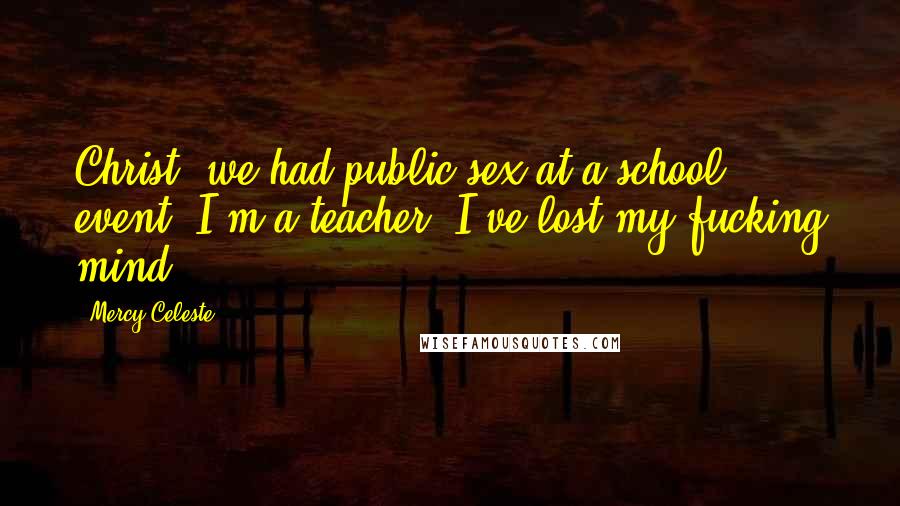 Mercy Celeste Quotes: Christ, we had public sex at a school event. I'm a teacher. I've lost my fucking mind.