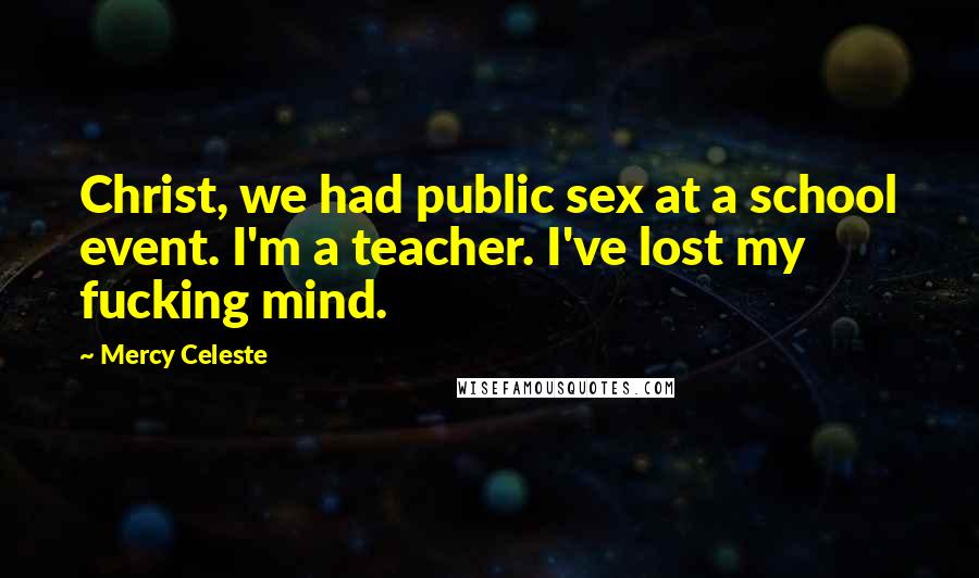 Mercy Celeste Quotes: Christ, we had public sex at a school event. I'm a teacher. I've lost my fucking mind.