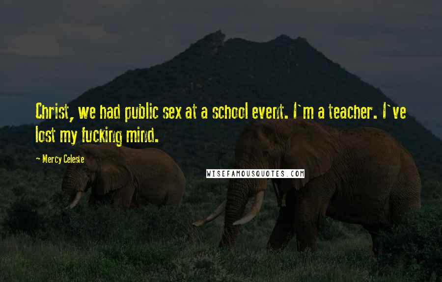 Mercy Celeste Quotes: Christ, we had public sex at a school event. I'm a teacher. I've lost my fucking mind.