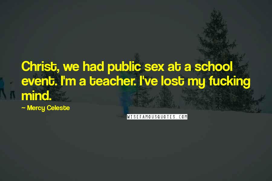 Mercy Celeste Quotes: Christ, we had public sex at a school event. I'm a teacher. I've lost my fucking mind.